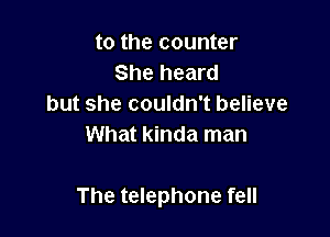 to the counter
She heard
but she couldn't believe
What kinda man

The telephone fell