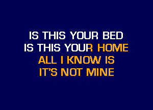 IS THIS YOUR BED
IS THIS YOUR HOME
ALL I KNOW IS
IT'S NOT MINE

g