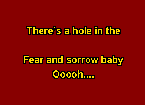 There s a hole in the

Fear and sorrow baby
Ooooh....