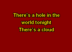 There s a hole in the
world tonight

There's a cloud