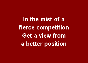 In the mist of a
fierce competition

Get a view from
a better position