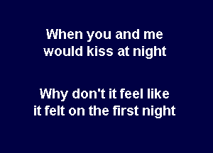 When you and me
would kiss at night

Why don't it feel like
it felt on the first night