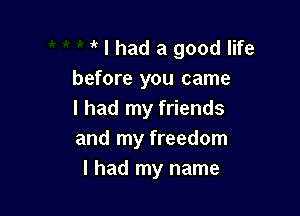 1' I had a good life
before you came

I had my friends
and my freedom
I had my name