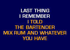 LAST THING
I REMEMBER
I TOLD
THE BARTENDER
MIX RUM AND WHATEVER
YOU HAVE