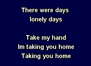 There were days
lonely days

Take my hand
Im taking you home
Taking you home