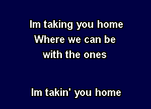 Im taking you home
Where we can be
with the ones

lm takin' you home