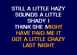 STILL A LITTLE HAZY
SOUNDS A LITTLE
SHADY I
THINK SHE MIGHT
HAVE PAID ME IT
GOT A LITTLE CRAZY

LAST NIGHT l