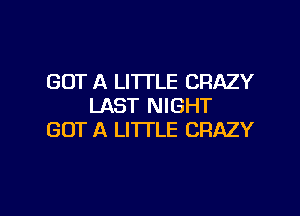GOT A LITTLE CRAZY
LAST NIGHT

GOT A LITTLE CRAZY