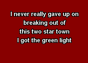 I never really gave up on
breaking out of

this two star town
I got the green light