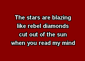 The stars are blazing
like rebel diamonds

cut out of the sun
when you read my mind