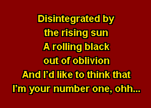 Disintegrated by
the rising sun
A rolling black

out of oblivion
And I'd like to think that
Pm your number one, ohh...