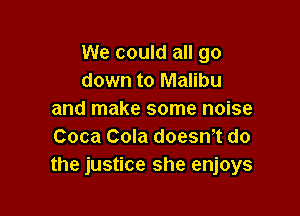 We could all go
down to Malibu

and make some noise
Coca Cola doesn,t do
the justice she enjoys