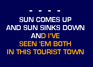 SUN COMES UP
AND SUN SINKS DOWN
AND I'VE
SEEN 'EM BOTH
IN THIS TOURIST TOWN
