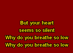 But your heart

seems so silent
Why do you breathe so low
Why do you breathe so low