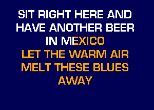 SIT RIGHT HERE AND
HAVE ANOTHER BEER
IN MEXICO
LET THE WARM AIR
MELT THESE BLUES
AWAY
