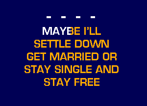 MAYBE I'LL
SETTLE DOWN
GET MARRIED 0R
STAY SINGLE AND
STAY FREE

g