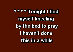  it i' Tonight I find
myself kneeling

by the bed to pray
I haven't done
this in a while