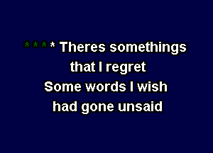 Theres somethings
that I regret

Some words I wish
had gone unsaid