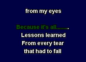 from my eyes

Lessons learned
From every tear
that had to fall