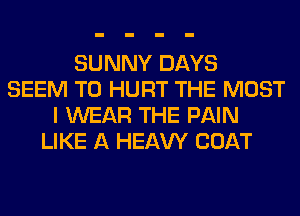 SUNNY DAYS
SEEM TO HURT THE MOST
I WEAR THE PAIN
LIKE A HEAW COAT