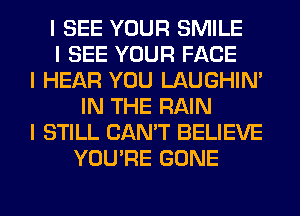 I SEE YOUR SMILE
I SEE YOUR FACE
I HEAR YOU LAUGHIN'
IN THE RAIN
I STILL CAN'T BELIEVE
YOU'RE GONE