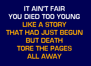 IT AIN'T FAIR
YOU DIED T00 YOUNG
LIKE A STORY
THAT HAD JUST BEGUN
BUT DEATH
TORE THE PAGES
ALL AWAY