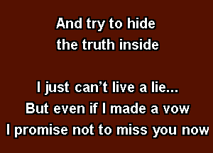 And try to hide
the truth inside

ljust can't live a lie...
But even if I made a vow
I promise not to miss you now