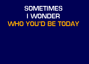 SOMETIMES
I WONDER
WHO YOU'D BE TODAY