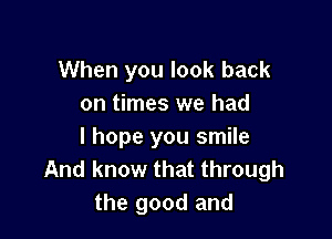 When you look back
on times we had

I hope you smile
And know that through
the good and