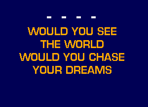 WOULD YOU SEE
THE WORLD

WOULD YOU CHASE
YOUR DREAMS