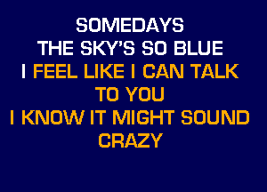 SOMEDAYS
THE SKY'S 80 BLUE
I FEEL LIKE I CAN TALK
TO YOU
I KNOW IT MIGHT SOUND
CRAZY