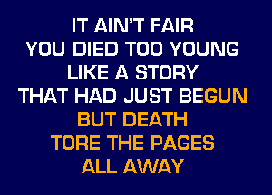 IT AIN'T FAIR
YOU DIED T00 YOUNG
LIKE A STORY
THAT HAD JUST BEGUN
BUT DEATH
TORE THE PAGES
ALL AWAY