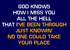 GOD KNOWS
HOWI MISS YOU
ALL THE HELL
THAT I'VE BEEN THROUGH
JUST KNOUVIN'
NO ONE COULD TAKE
YOUR PLACE