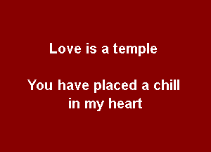 Love is a temple

You have placed a chill
in my heart
