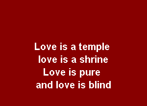 Love is a temple

love is a shrine
Love is pure
and love is blind