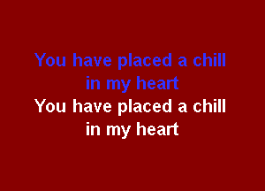 You have placed a chill
in my heart