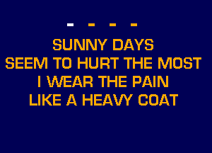 SUNNY DAYS
SEEM TO HURT THE MOST
I WEAR THE PAIN
LIKE A HEAW COAT