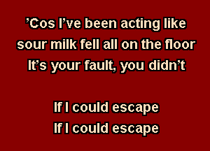 Cos Fve been acting like
sour milk fell all on the floor
lfs your fault, you dith

lfl could escape
lfl could escape