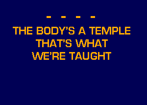 THE BODY'S A TEMPLE
THAT'S WHAT
WERE TAUGHT