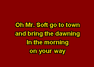 on Mr. Soft go to town

and bring the dawning
In the morning
on your way