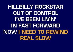 HILLBILLY ROCKSTAR
OUT OF CONTROL
I'VE BEEN LIVIN'

IN FAST FORWARD
NOWI NEED TO REINlND
REAL SLOW