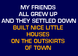 MY FRIENDS
ALL GREW UP
AND THEY SETI'LED DOWN
BUILT NICE LITI'LE
HOUSES
ON THE OUTSKIRTS
0F TOWN