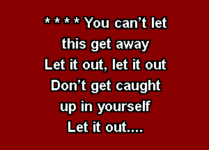 if You canT let
this get away
Let it out, let it out

Don t get caught
up in yourself
Let it out....