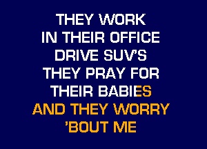 THEY WORK
IN THEIR OFFICE
DRIVE SUV'S
THEY PRAY FOR
THEIR BABIES
AND THEY WORRY

'BDUT ME I