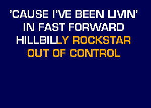 'CAUSE I'VE BEEN LIVIN'
IN FAST FORWARD
HILLBILLY ROCKSTAR
OUT OF CONTROL