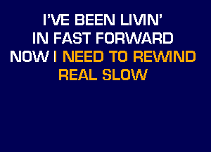 I'VE BEEN LIVIN'
IN FAST FORWARD
NOWI NEED TO REINlND
REAL SLOW