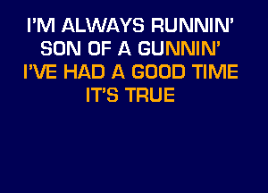 I'M ALWAYS RUNNIN'
SON OF A GUNNIN'
I'VE HAD A GOOD TIME
ITS TRUE