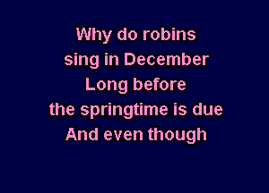 Why do robins
sing in December
Long before

the springtime is due
And even though