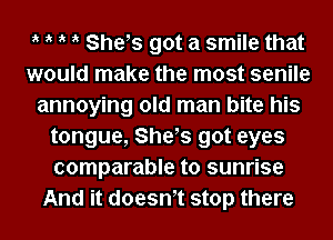 t t t t Shets got a smile that
would make the most senile
annoying old man bite his
tongue, Shets got eyes
comparable to sunrise
And it doesnt stop there