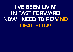 I'VE BEEN LIVIN'
IN FAST FORWARD
NOWI NEED TO REINlND
REAL SLOW